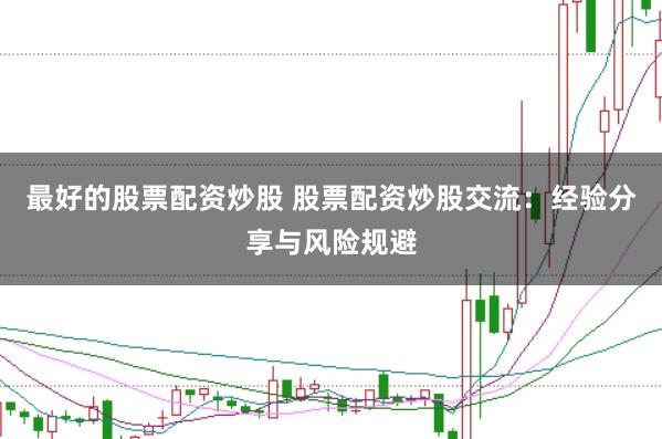 最好的股票配资炒股 股票配资炒股交流：经验分享与风险规避