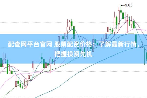 配查网平台官网 股票配资价格：了解最新行情，把握投资先机