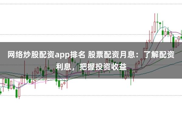 网络炒股配资app排名 股票配资月息：了解配资利息，把握投资收益