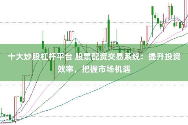 十大炒股杠杆平台 股票配资交易系统：提升投资效率，把握市场机遇