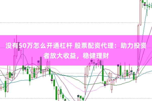 没有50万怎么开通杠杆 股票配资代理：助力投资者放大收益，稳健理财