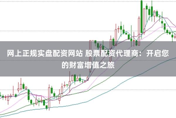网上正规实盘配资网站 股票配资代理商：开启您的财富增值之旅