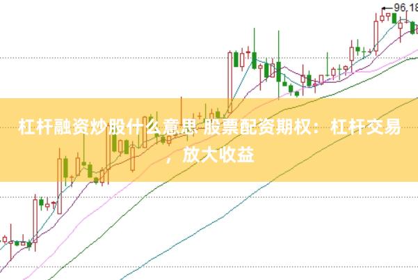 杠杆融资炒股什么意思 股票配资期权：杠杆交易，放大收益