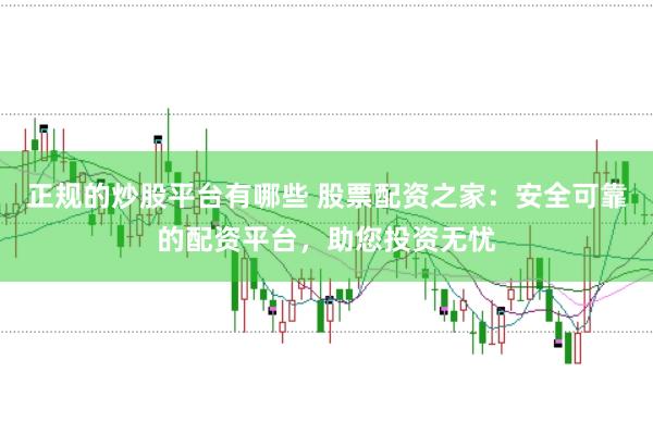 正规的炒股平台有哪些 股票配资之家：安全可靠的配资平台，助您投资无忧