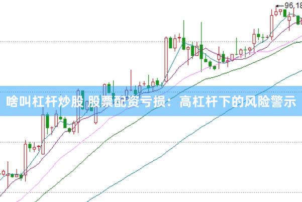 啥叫杠杆炒股 股票配资亏损：高杠杆下的风险警示