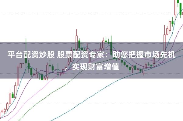 平台配资炒股 股票配资专家：助您把握市场先机，实现财富增值