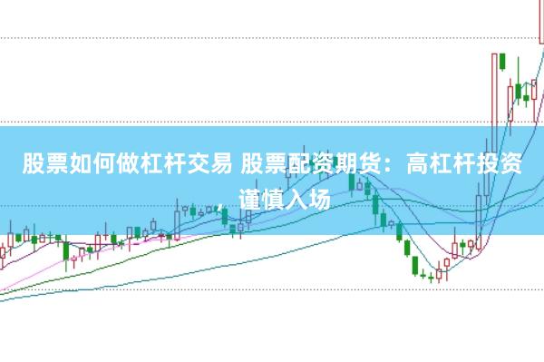 股票如何做杠杆交易 股票配资期货：高杠杆投资，谨慎入场