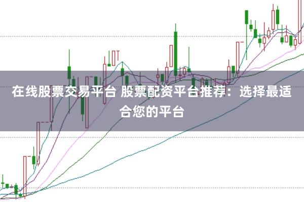 在线股票交易平台 股票配资平台推荐：选择最适合您的平台