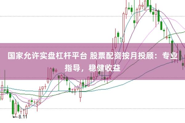 国家允许实盘杠杆平台 股票配资按月投顾：专业指导，稳健收益