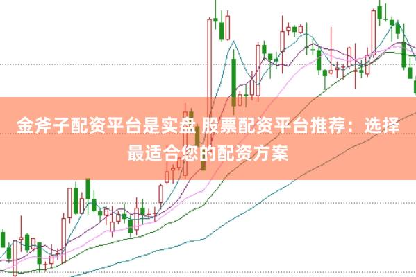 金斧子配资平台是实盘 股票配资平台推荐：选择最适合您的配资方案