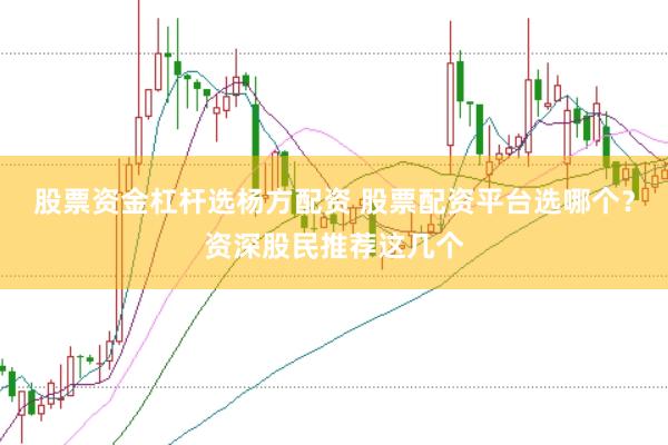 股票资金杠杆选杨方配资 股票配资平台选哪个？资深股民推荐这几个