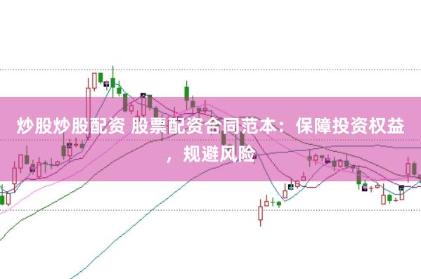 炒股炒股配资 股票配资合同范本：保障投资权益，规避风险