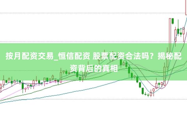 按月配资交易_恒信配资 股票配资合法吗？揭秘配资背后的真相