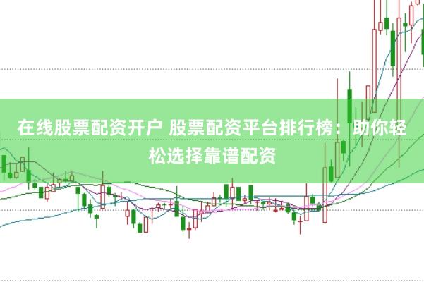 在线股票配资开户 股票配资平台排行榜：助你轻松选择靠谱配资