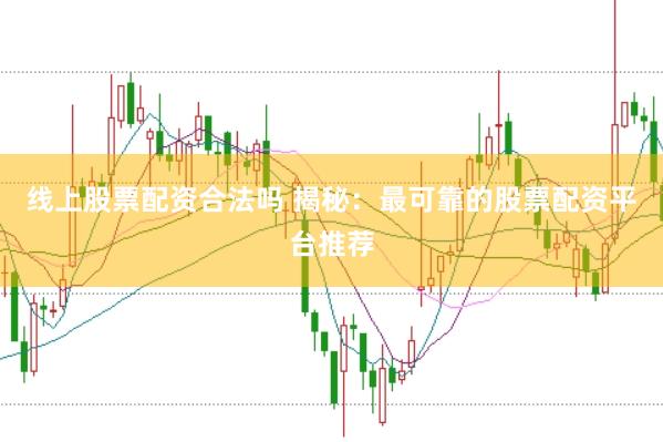 线上股票配资合法吗 揭秘：最可靠的股票配资平台推荐