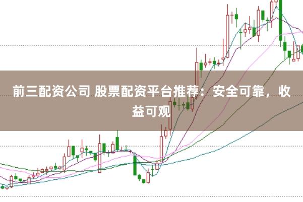 前三配资公司 股票配资平台推荐：安全可靠，收益可观