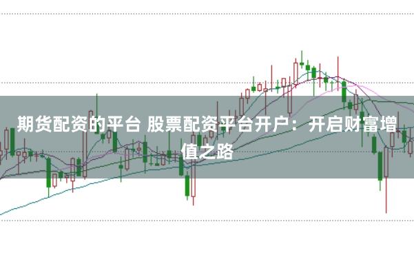 期货配资的平台 股票配资平台开户：开启财富增值之路