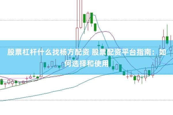 股票杠杆什么找杨方配资 股票配资平台指南：如何选择和使用