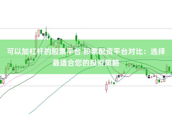 可以加杠杆的股票平台 股票配资平台对比：选择最适合您的投资策略