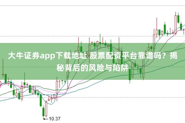 大牛证券app下载地址 股票配资平台靠谱吗？揭秘背后的风险与陷阱