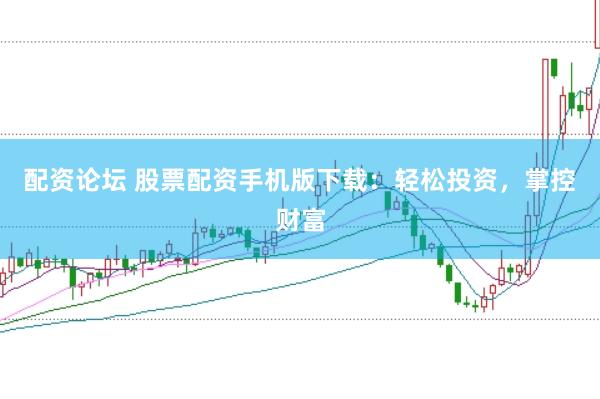 配资论坛 股票配资手机版下载：轻松投资，掌控财富
