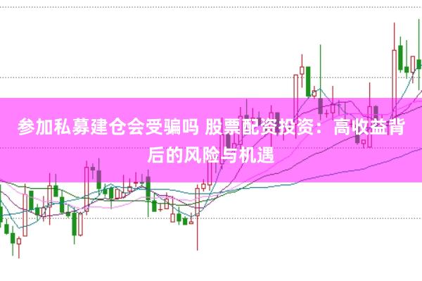 参加私募建仓会受骗吗 股票配资投资：高收益背后的风险与机遇