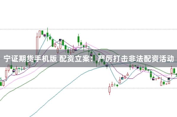 宁证期货手机版 配资立案：严厉打击非法配资活动
