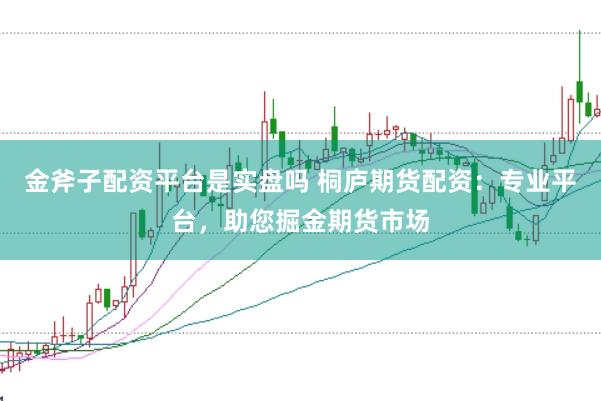 金斧子配资平台是实盘吗 桐庐期货配资：专业平台，助您掘金期货市场