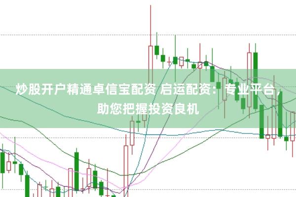炒股开户精通卓信宝配资 启运配资：专业平台，助您把握投资良机