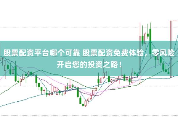 股票配资平台哪个可靠 股票配资免费体验，零风险开启您的投资之路！