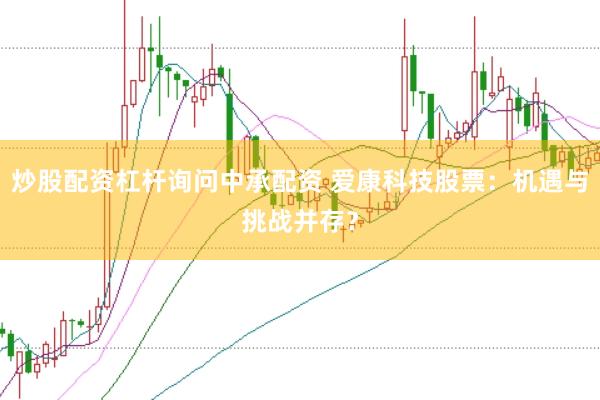 炒股配资杠杆询问中承配资 爱康科技股票：机遇与挑战并存？