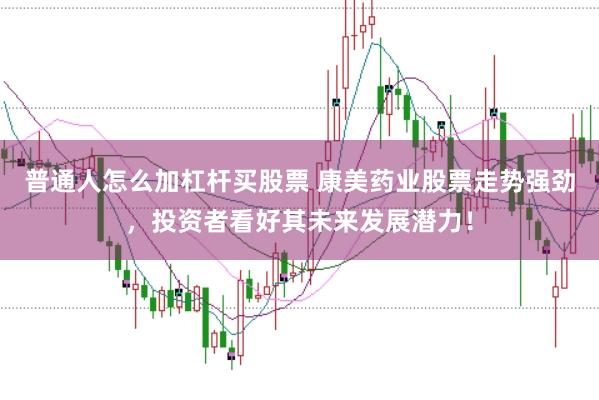 普通人怎么加杠杆买股票 康美药业股票走势强劲，投资者看好其未来发展潜力！