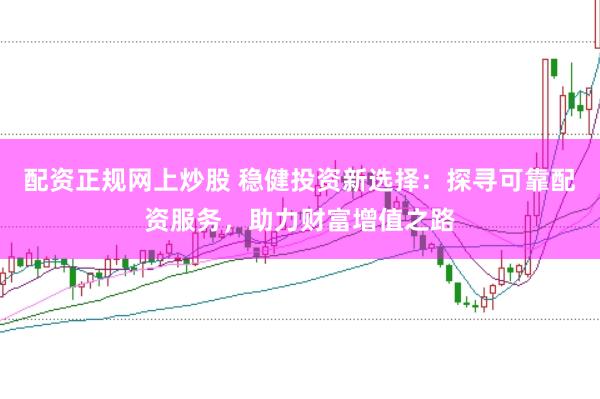配资正规网上炒股 稳健投资新选择：探寻可靠配资服务，助力财富增值之路