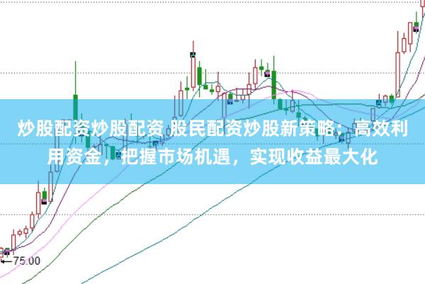 炒股配资炒股配资 股民配资炒股新策略：高效利用资金，把握市场机遇，实现收益最大化
