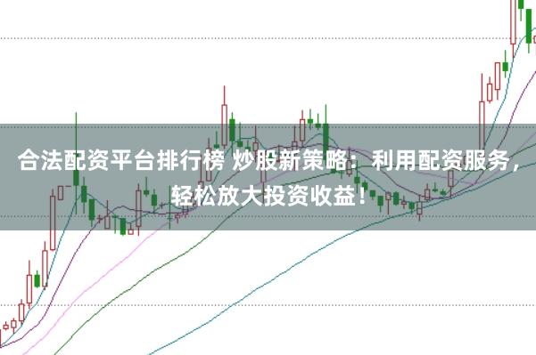 合法配资平台排行榜 炒股新策略：利用配资服务，轻松放大投资收益！
