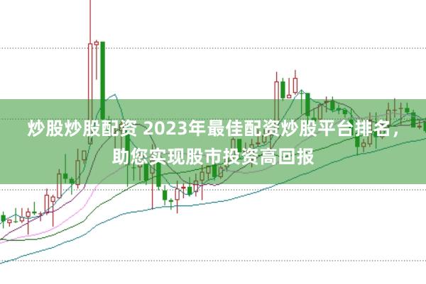 炒股炒股配资 2023年最佳配资炒股平台排名，助您实现股市投资高回报