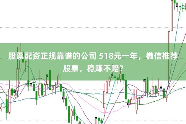股票配资正规靠谱的公司 518元一年，微信推荐股票，稳赚不赔？