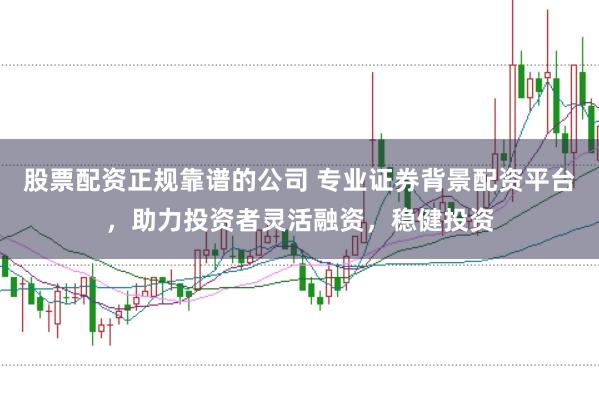 股票配资正规靠谱的公司 专业证券背景配资平台，助力投资者灵活融资，稳健投资