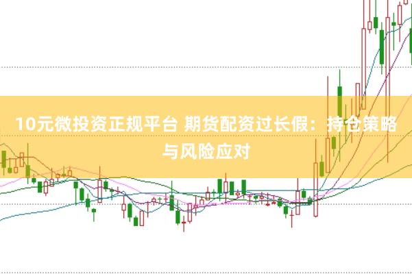 10元微投资正规平台 期货配资过长假:持仓策略与风险应对