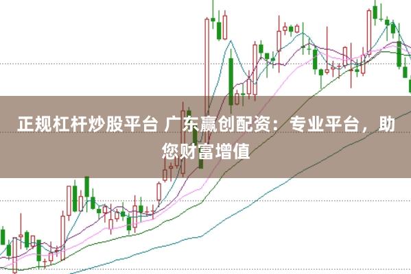 正规杠杆炒股平台 广东赢创配资：专业平台，助您财富增值