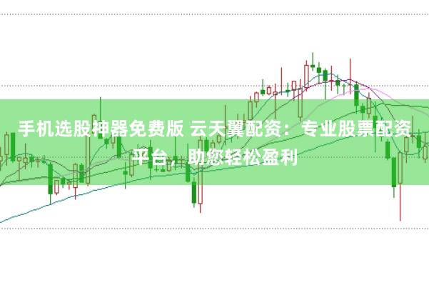 手机选股神器免费版 云天翼配资：专业股票配资平台，助您轻松盈利
