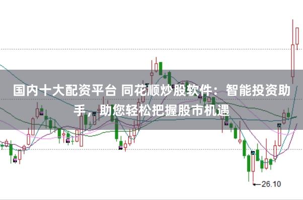 国内十大配资平台 同花顺炒股软件：智能投资助手，助您轻松把握股市机遇
