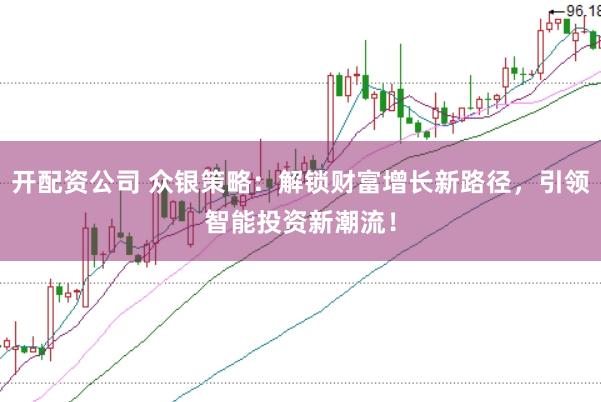 开配资公司 众银策略:解锁财富增长新路径,引领智能投资新潮流!