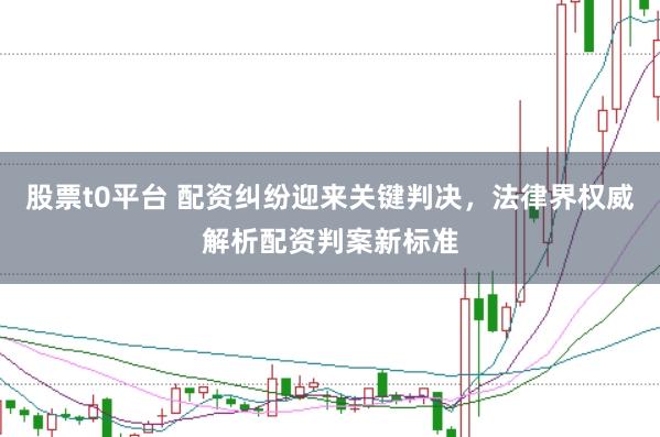 股票t0平台 配资纠纷迎来关键判决，法律界权威解析配资判案新标准