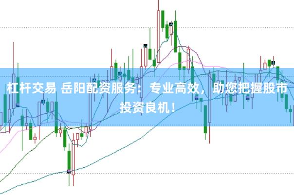 杠杆交易 岳阳配资服务：专业高效，助您把握股市投资良机！