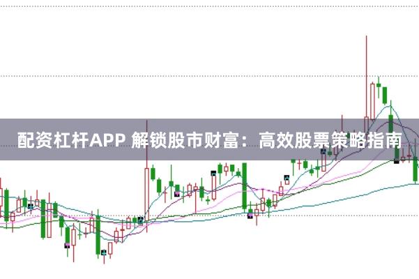 配资杠杆APP 解锁股市财富：高效股票策略指南