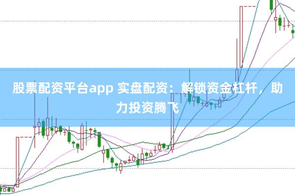 股票配资平台app 实盘配资：解锁资金杠杆，助力投资腾飞