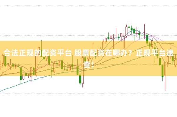 合法正规的配资平台 股票配资在哪办？正规平台速查！