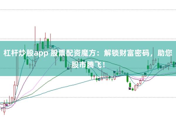 杠杆炒股app 股票配资魔方：解锁财富密码，助您股市腾飞！