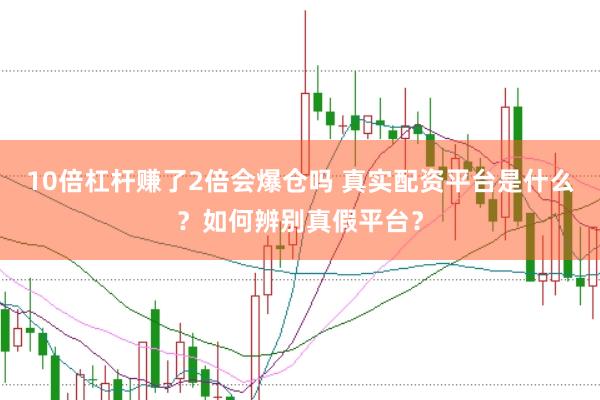 10倍杠杆赚了2倍会爆仓吗 真实配资平台是什么？如何辨别真假平台？